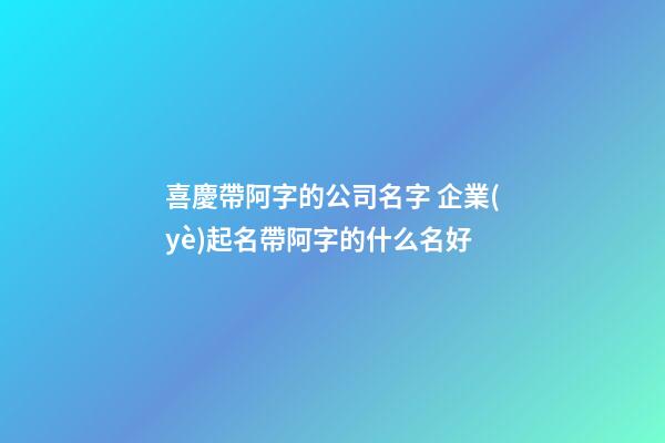 喜慶帶阿字的公司名字 企業(yè)起名帶阿字的什么名好-第1張-公司起名-玄機(jī)派
